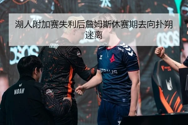 湖人附加赛失利后詹姆斯休赛期去向扑朔迷离