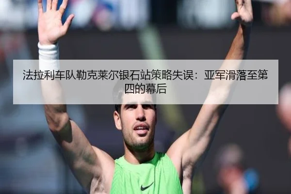 法拉利车队勒克莱尔银石站策略失误：亚军滑落至第四的幕后